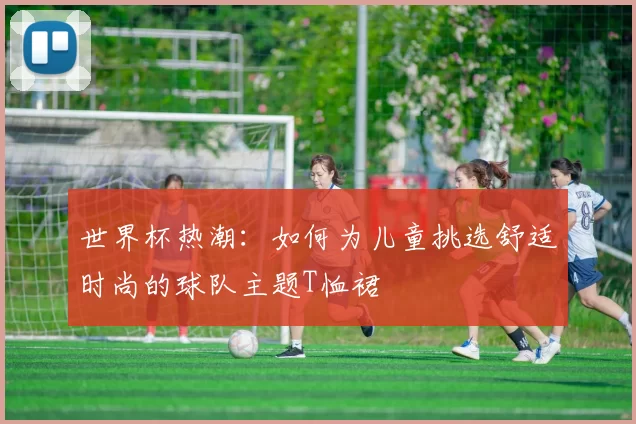 世界杯热潮:如何为儿童挑选舒适时尚的球队主题T恤裙