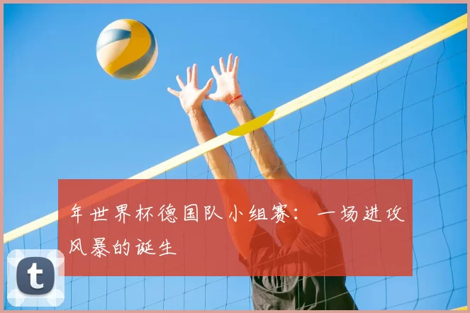 年世界杯德国队小组赛：一场进攻风暴的诞生