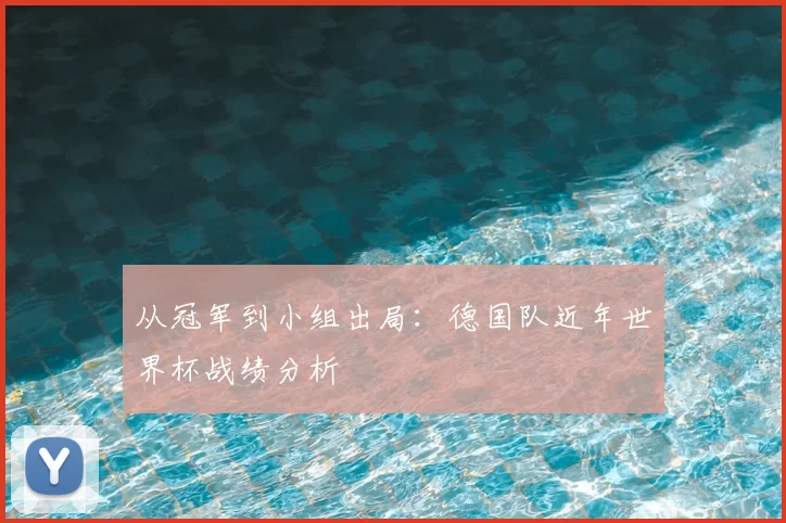 从冠军到小组出局:德国队近年世界杯战绩分析