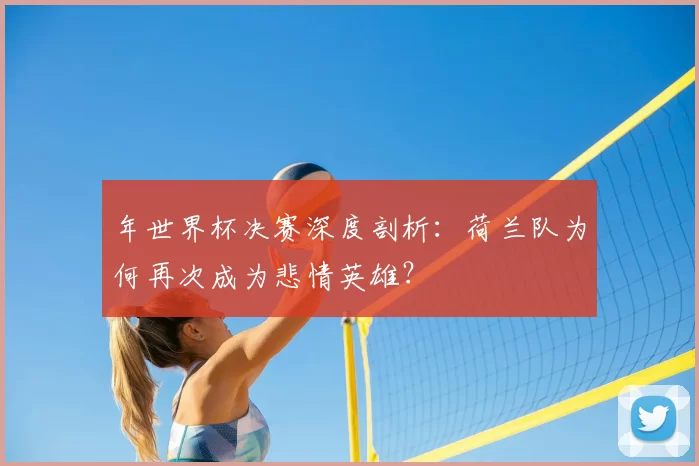 年世界杯决赛深度剖析:荷兰队为何再次成为悲情英雄?