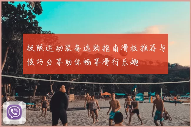 极限运动装备选购指南滑板推荐与技巧分享助你畅享滑行乐趣