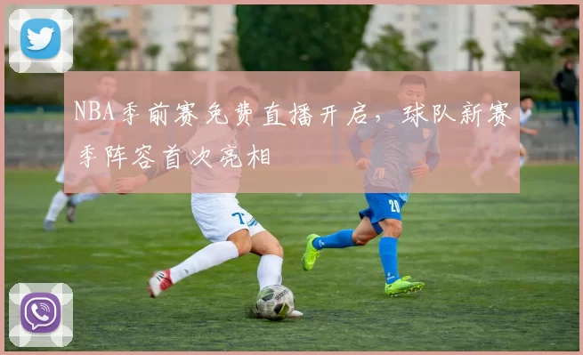 NBA季前赛免费直播开启,球队新赛季阵容首次亮相
