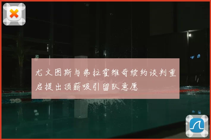 尤文图斯与弗拉霍维奇续约谈判重启提出顶薪吸引留队意愿
