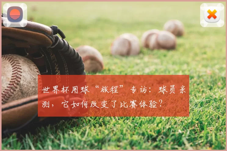 世界杯用球“旅程”专访:球员亲测,它如何改变了比赛体验?