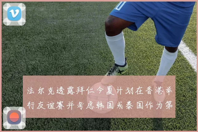 法尔克透露拜仁今夏计划在香港举行友谊赛并考虑韩国或泰国作为第二站