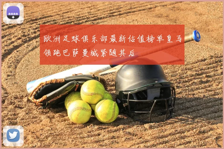 欧洲足球俱乐部最新估值榜单皇马领跑巴萨曼城紧随其后