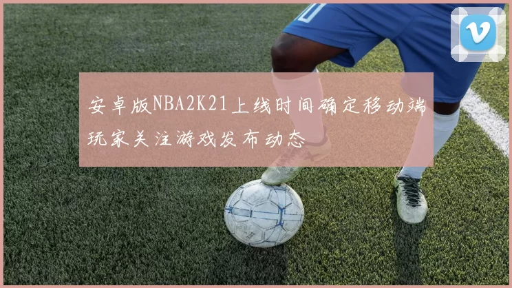 安卓版NBA2K21上线时间确定移动端玩家关注游戏发布动态
