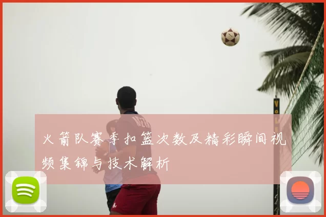 火箭队赛季扣篮次数及精彩瞬间视频集锦与技术解析