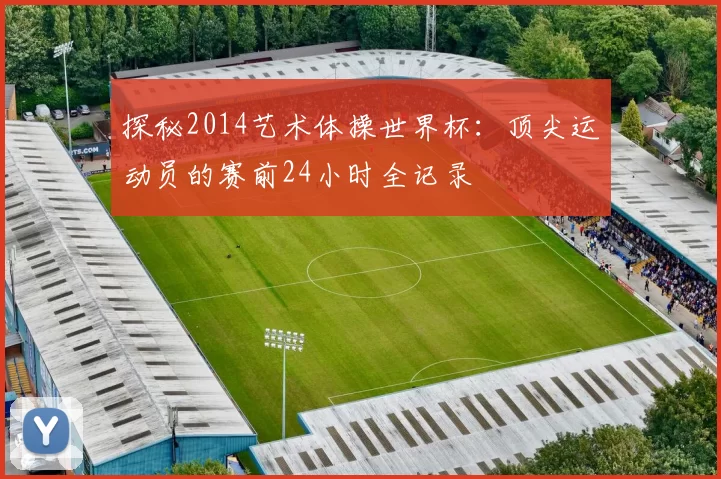 探秘2014艺术体操世界杯:顶尖运动员的赛前24小时全记录