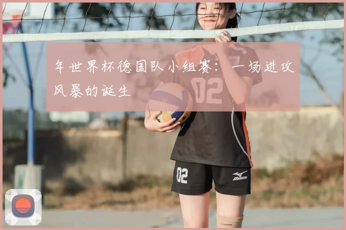 年世界杯德国队小组赛：一场进攻风暴的诞生