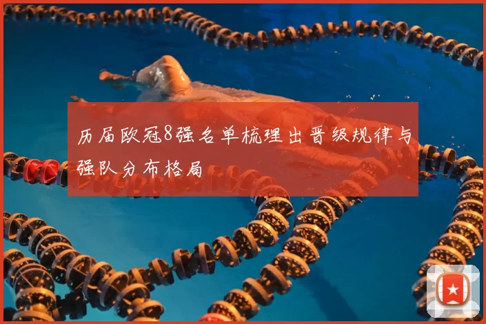 历届欧冠8强名单梳理出晋级规律与强队分布格局