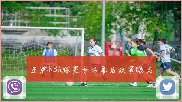 王牌NBA球星专访幕后故事曝光