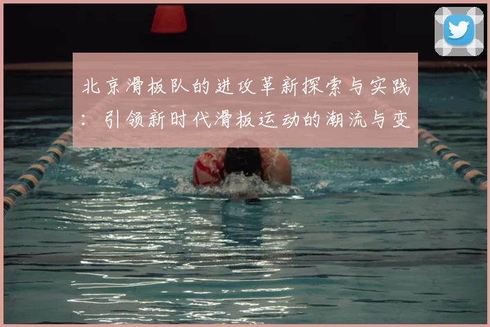 北京滑板队的进攻革新探索与实践:引领新时代滑板运动的潮流与变革