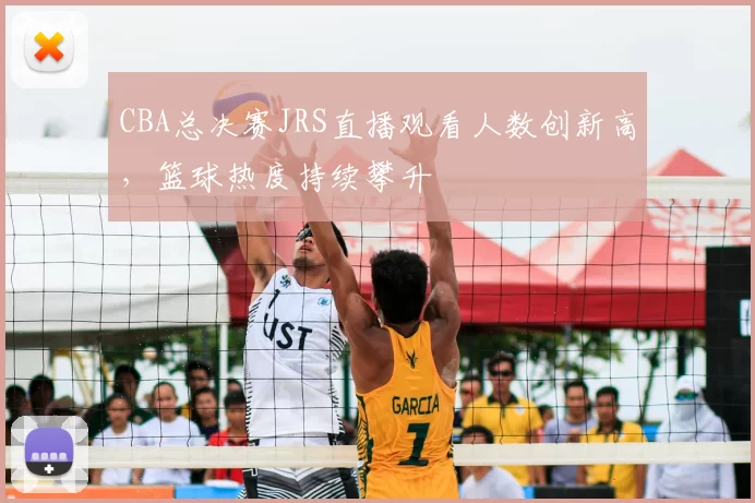 CBA总决赛JRS直播观看人数创新高,篮球热度持续攀升