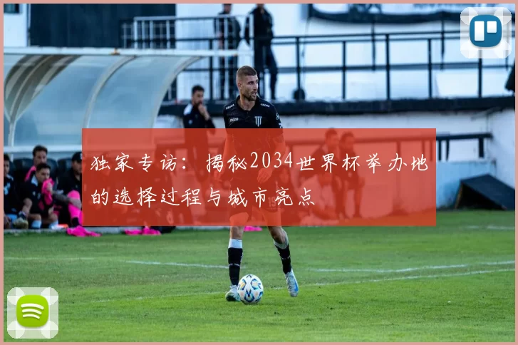独家专访:揭秘2034世界杯举办地的选择过程与城市亮点