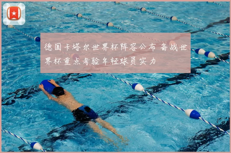 德国卡塔尔世界杯阵容公布 备战世界杯重点考验年轻球员实力