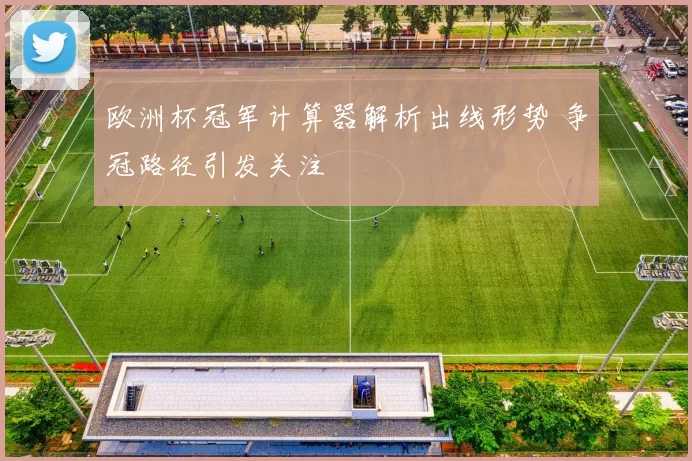 欧洲杯冠军计算器解析出线形势 争冠路径引发关注