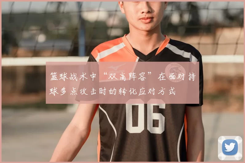 篮球战术中“双高阵容”在面对持球多点攻击时的转化应对方式