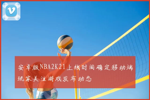 安卓版NBA2K21上线时间确定移动端玩家关注游戏发布动态