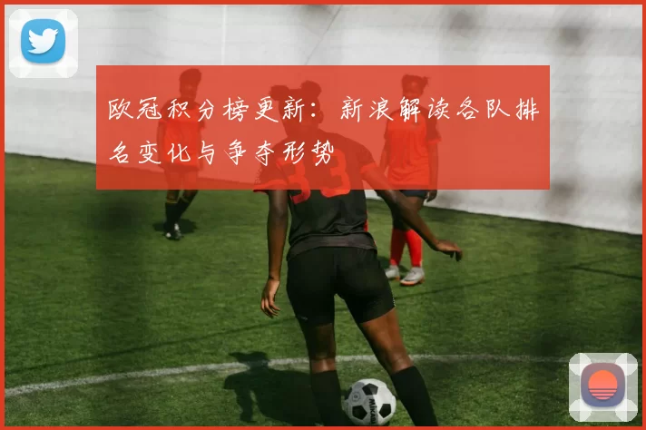 欧冠积分榜更新:新浪解读各队排名变化与争夺形势
