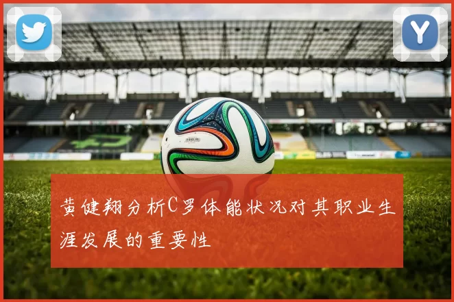 黄健翔分析C罗体能状况对其职业生涯发展的重要性