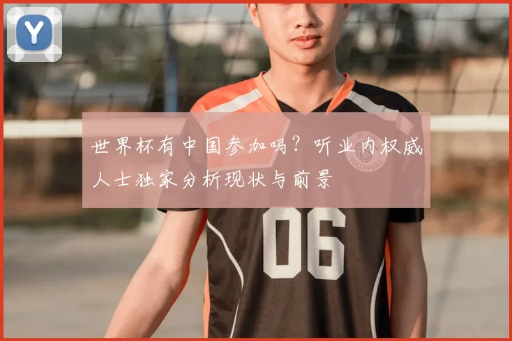 世界杯有中国参加吗?听业内权威人士独家分析现状与前景