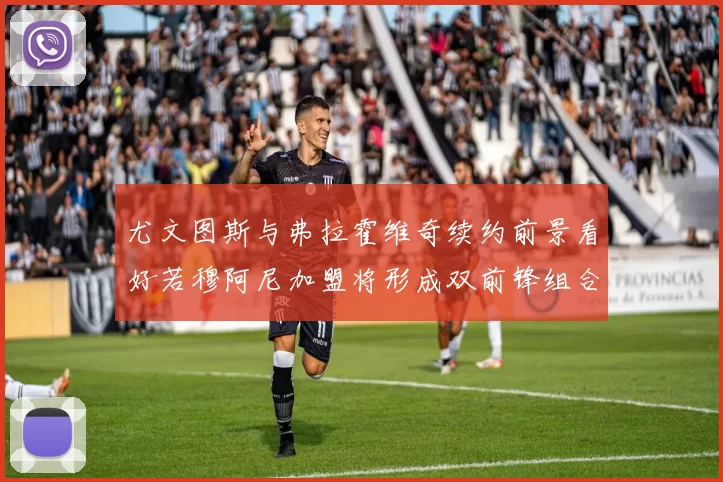 尤文图斯与弗拉霍维奇续约前景看好若穆阿尼加盟将形成双前锋组合