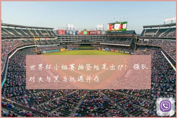 世界杯小组赛抽签结果出炉:强队对决与黑马机遇并存
