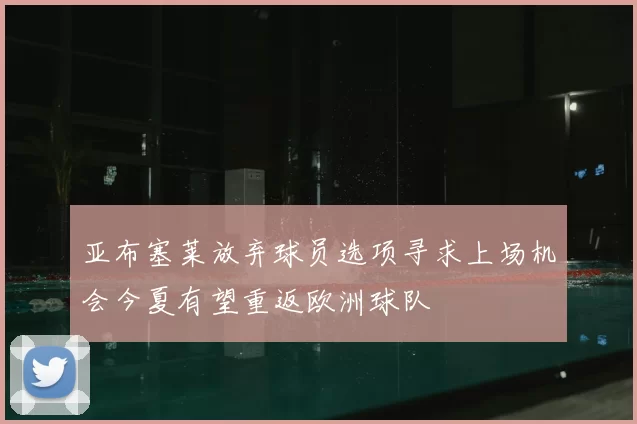 亚布塞莱放弃球员选项寻求上场机会今夏有望重返欧洲球队