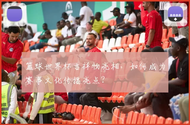 篮球世界杯吉祥物亮相,如何成为赛事文化传播亮点?