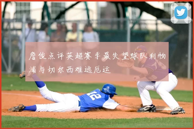 詹俊点评英超赛季最失望球队利物浦与切尔西难逃厄运