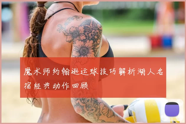 魔术师约翰逊运球技巧解析湖人名宿经典动作回顾
