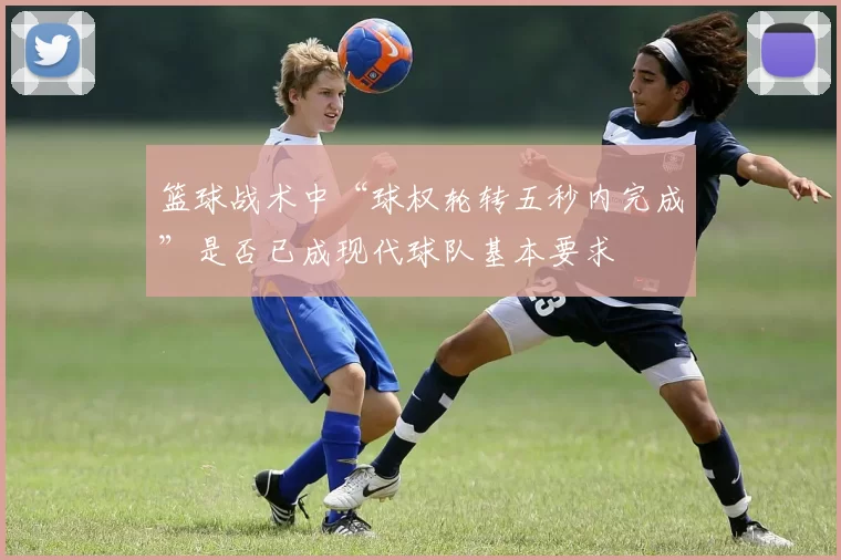 篮球战术中“球权轮转五秒内完成”是否已成现代球队基本要求