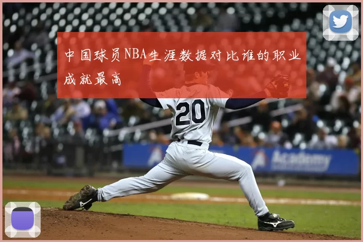 中国球员NBA生涯数据对比谁的职业成就最高