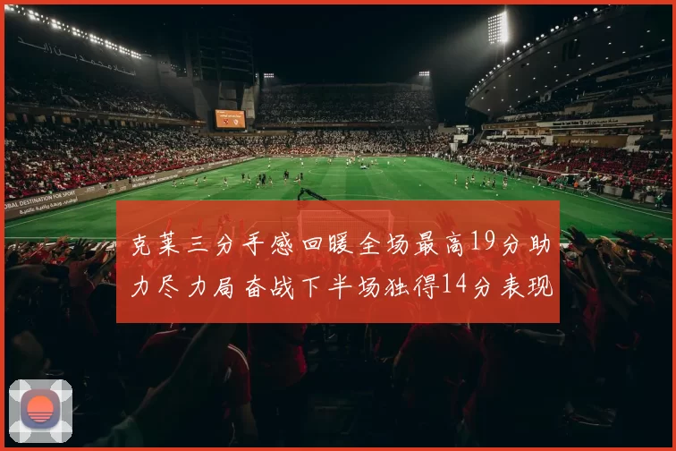 克莱三分手感回暖全场最高19分助力尽力局奋战下半场独得14分表现抢眼