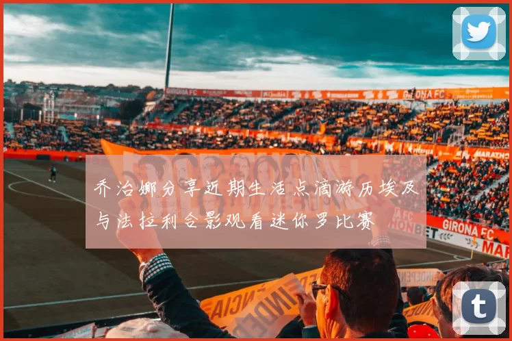 乔治娜分享近期生活点滴游历埃及与法拉利合影观看迷你罗比赛