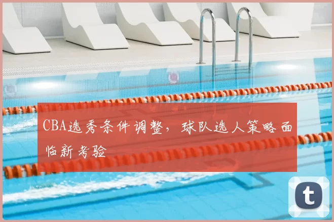 CBA选秀条件调整,球队选人策略面临新考验