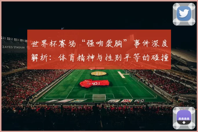 世界杯赛场“强吻袭胸”事件深度解析:体育精神与性别平等的碰撞