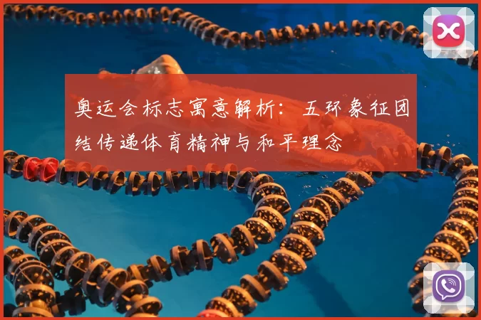 奥运会标志寓意解析:五环象征团结传递体育精神与和平理念
