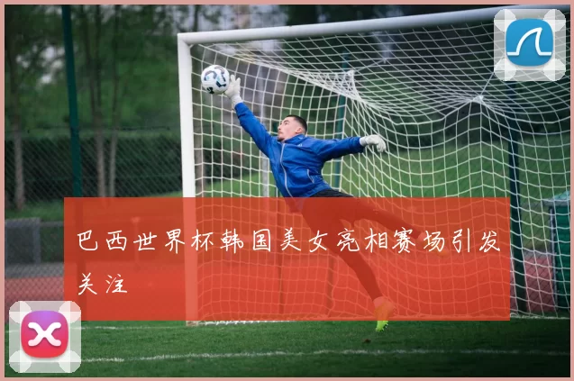 巴西世界杯韩国美女亮相赛场引发关注