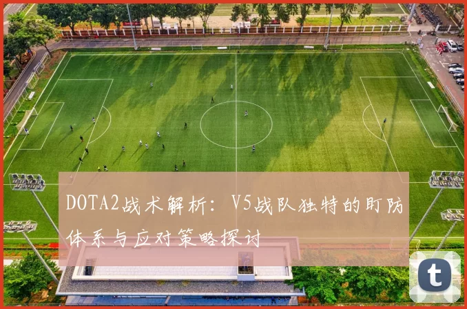 DOTA2战术解析：V5战队独特的盯防体系与应对策略探讨