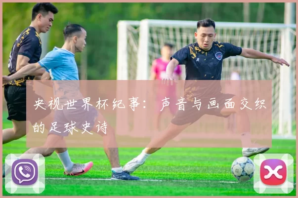 央视世界杯纪事：声音与画面交织的足球史诗