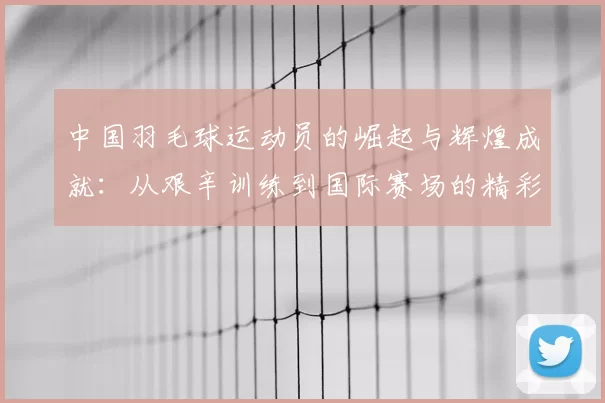 中国羽毛球运动员的崛起与辉煌成就:从艰辛训练到国际赛场的精彩表现