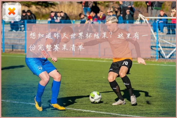 想知道昨天世界杯结果？这里有一份完整赛果清单