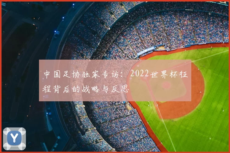中国足协独家专访：2022世界杯征程背后的战略与反思