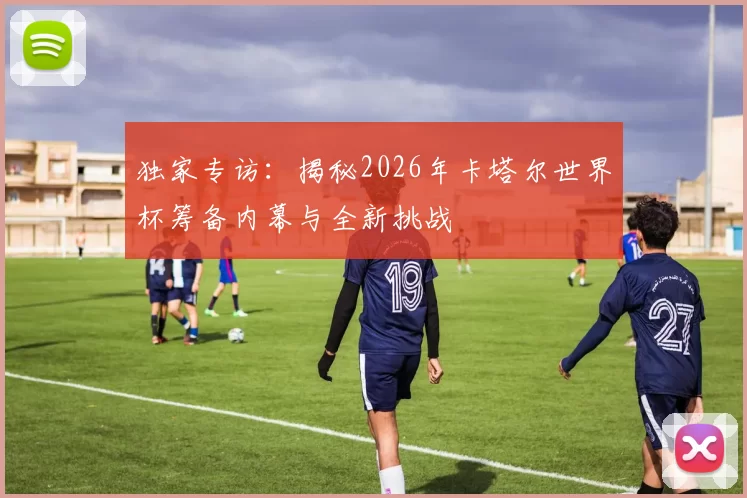独家专访:揭秘2026年卡塔尔世界杯筹备内幕与全新挑战