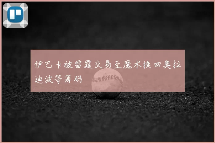 伊巴卡被雷霆交易至魔术换回奥拉迪波等筹码