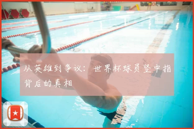 从英雄到争议：世界杯球员竖中指背后的真相