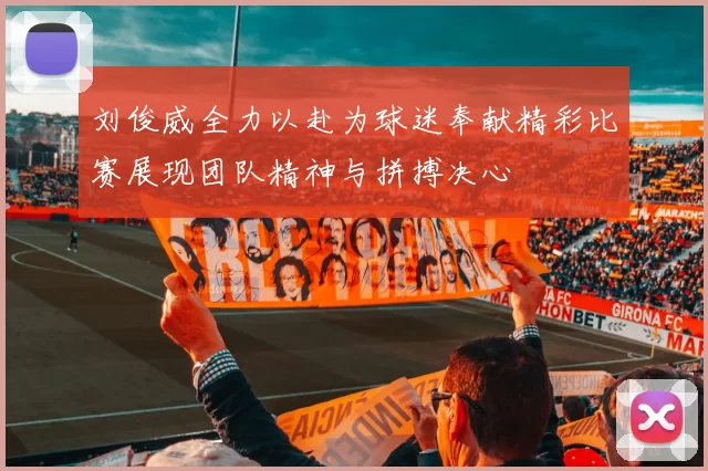 刘俊威全力以赴为球迷奉献精彩比赛展现团队精神与拼搏决心