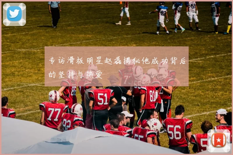 专访滑板明星赵磊揭秘他成功背后的坚持与热爱